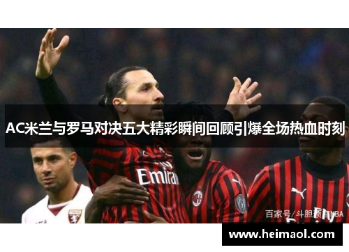 AC米兰与罗马对决五大精彩瞬间回顾引爆全场热血时刻
