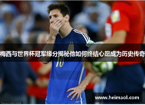 梅西与世界杯冠军缘分揭秘他如何终结心愿成为历史传奇