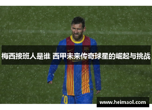 梅西接班人是谁 西甲未来传奇球星的崛起与挑战