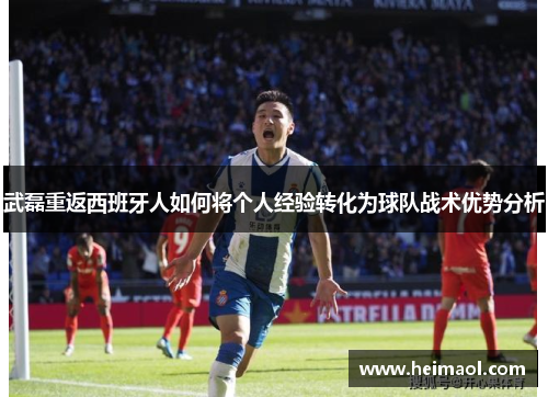 武磊重返西班牙人如何将个人经验转化为球队战术优势分析