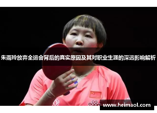 朱雨玲放弃全运会背后的真实原因及其对职业生涯的深远影响解析