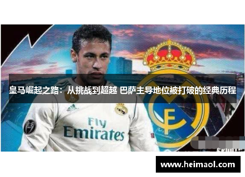 皇马崛起之路：从挑战到超越 巴萨主导地位被打破的经典历程