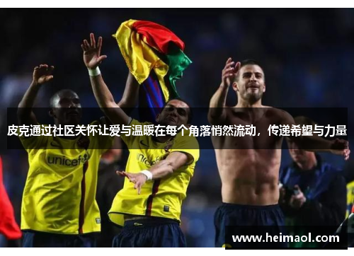 皮克通过社区关怀让爱与温暖在每个角落悄然流动，传递希望与力量