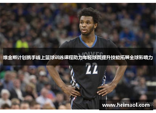 维金斯计划携手线上篮球训练课程助力年轻球员提升技能拓展全球影响力