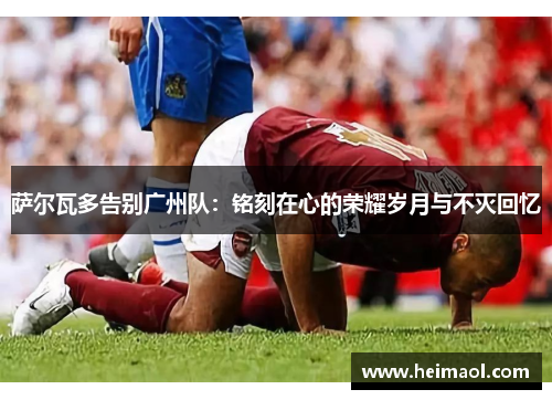 萨尔瓦多告别广州队:铭刻在心的荣耀岁月与不灭回忆 萨尔瓦多告别广州队:铭刻在心的荣耀岁月与不灭回忆