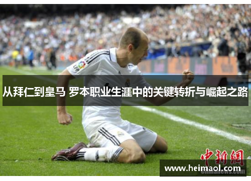 从拜仁到皇马 罗本职业生涯中的关键转折与崛起之路 从拜仁到皇马 罗本职业生涯中的关键转折与崛起之路
