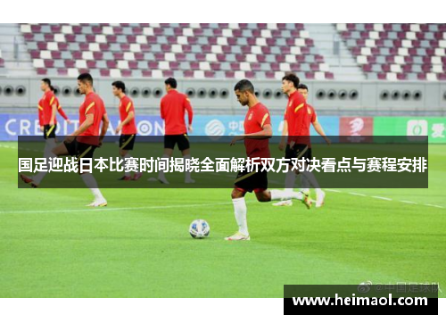 国足迎战日本比赛时间揭晓全面解析双方对决看点与赛程安排