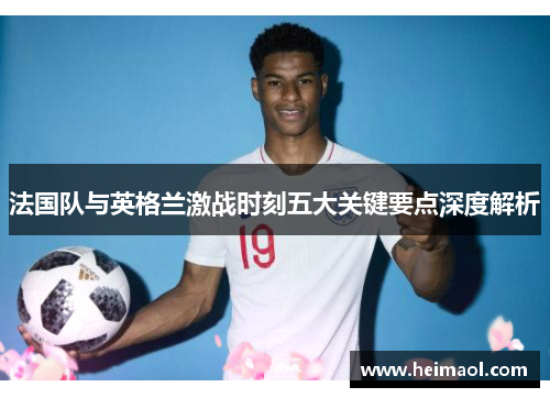 法国队与英格兰激战时刻五大关键要点深度解析 法国队与英格兰激战时刻五大关键要点深度解析