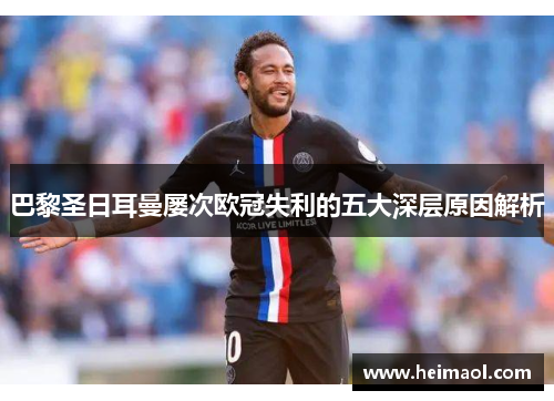 巴黎圣日耳曼屡次欧冠失利的五大深层原因解析